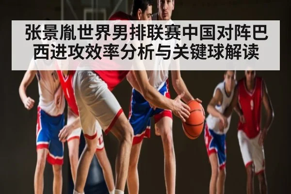 张景胤世界男排联赛中国对阵巴西进攻效率分析与关键球解读