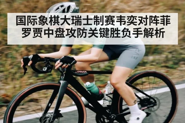 国际象棋大瑞士制赛韦奕对阵菲罗贾中盘攻防关键胜负手解析