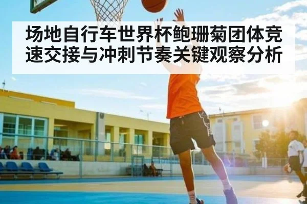 场地自行车世界杯鲍珊菊团体竞速交接与冲刺节奏关键观察分析