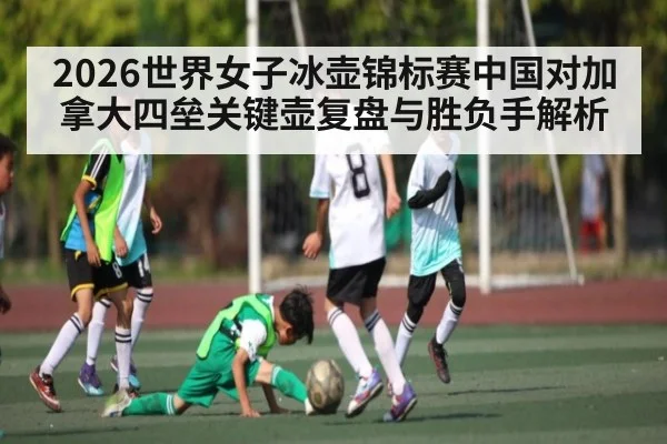 2026世界女子冰壶锦标赛中国对加拿大四垒关键壶复盘与胜负手解析