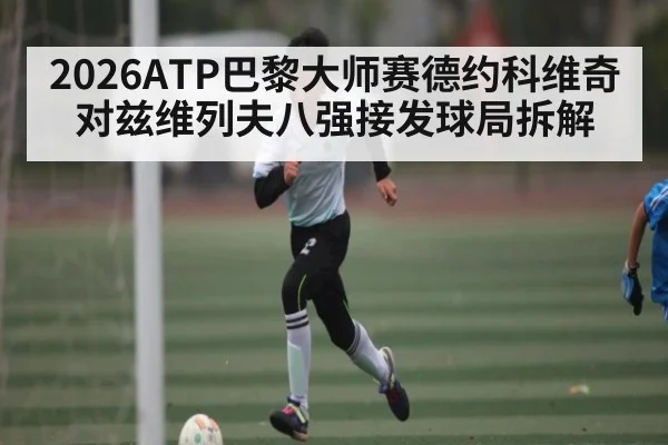 2026ATP巴黎大师赛德约科维奇对兹维列夫八强接发球局拆解