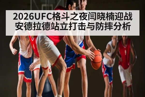 2026UFC格斗之夜闫晓楠迎战安德拉德站立打击与防摔分析